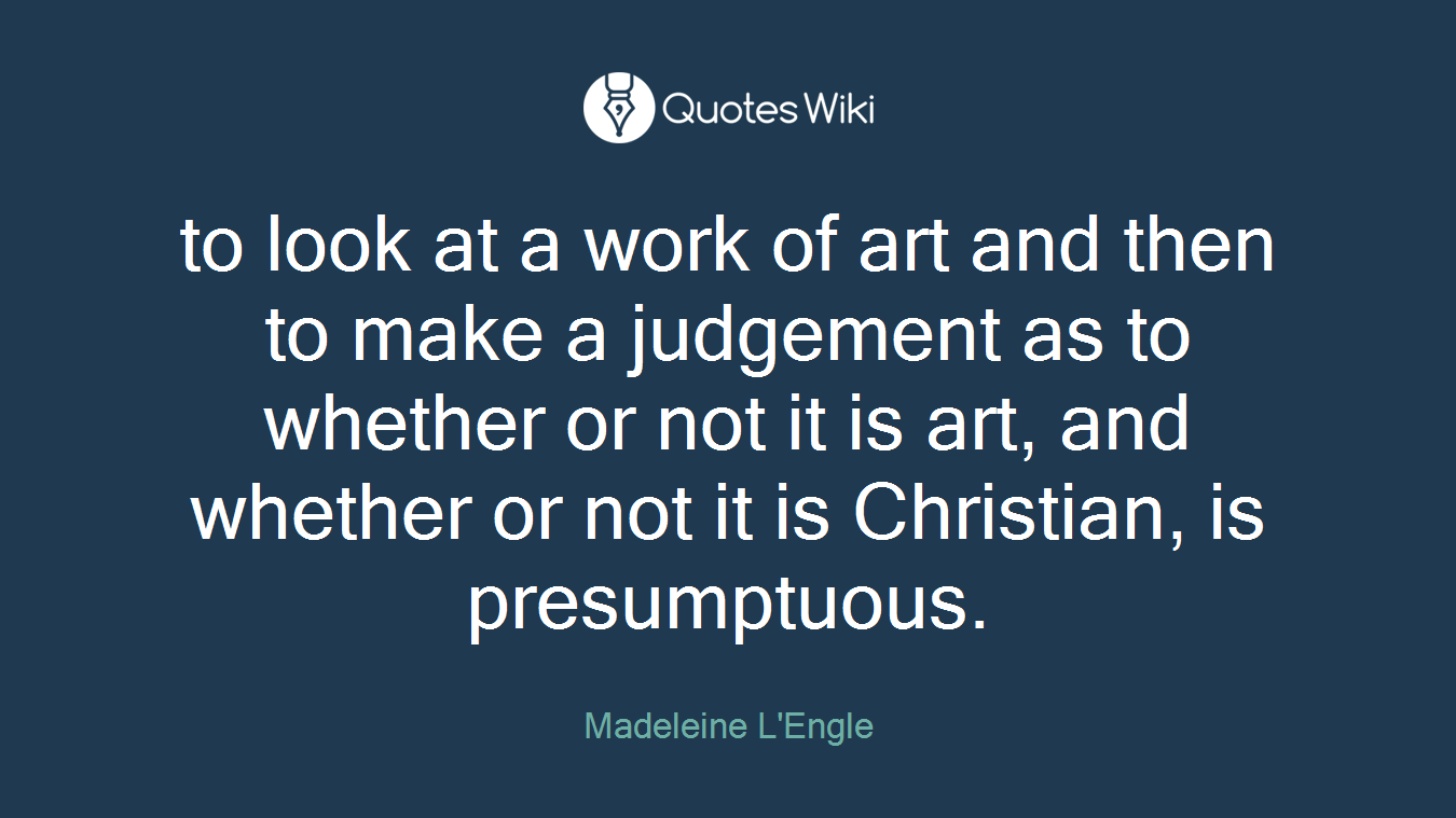 to look at a work of art and then to make a judgement as to whether or not it is art, and whether or not it is Christian, is presumptuous.