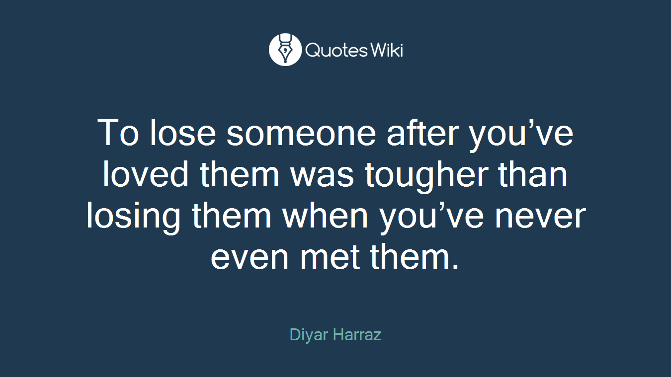 To lose someone after you’ve loved them was tougher than losing them when you’ve never even met them.