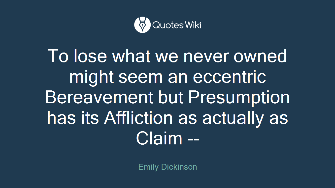 To lose what we never owned might seem an eccentric Bereavement but Presumption has its Affliction as actually as Claim --