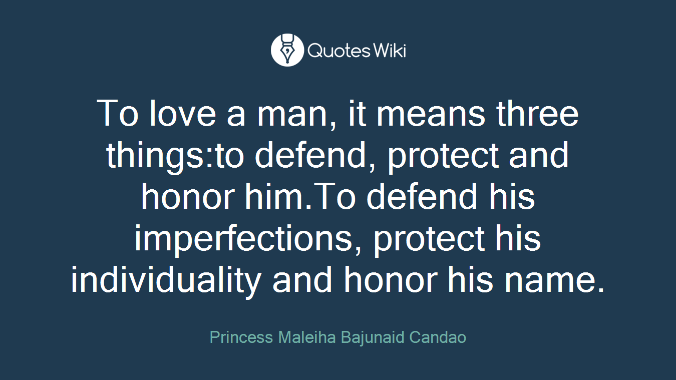 To love a man, it means three things:to defend, protect and honor him.To defend his imperfections, protect his individuality and honor his name.
