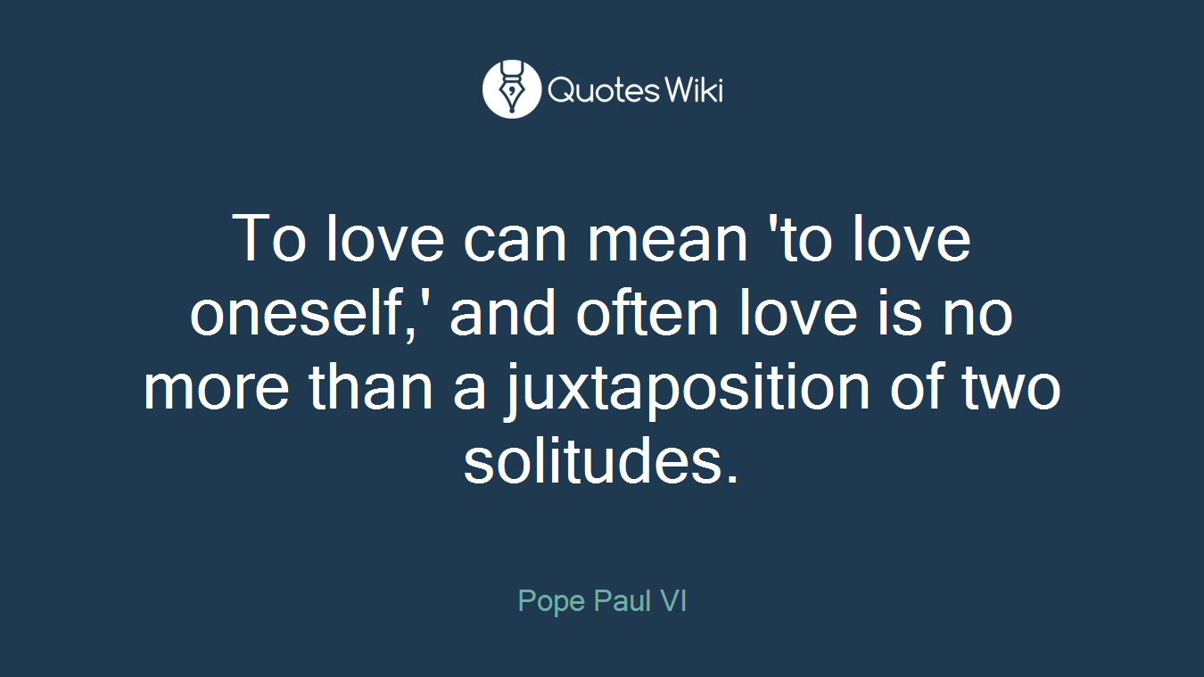 To love can mean 'to love oneself,' and often love is no more than a juxtaposition of two solitudes.