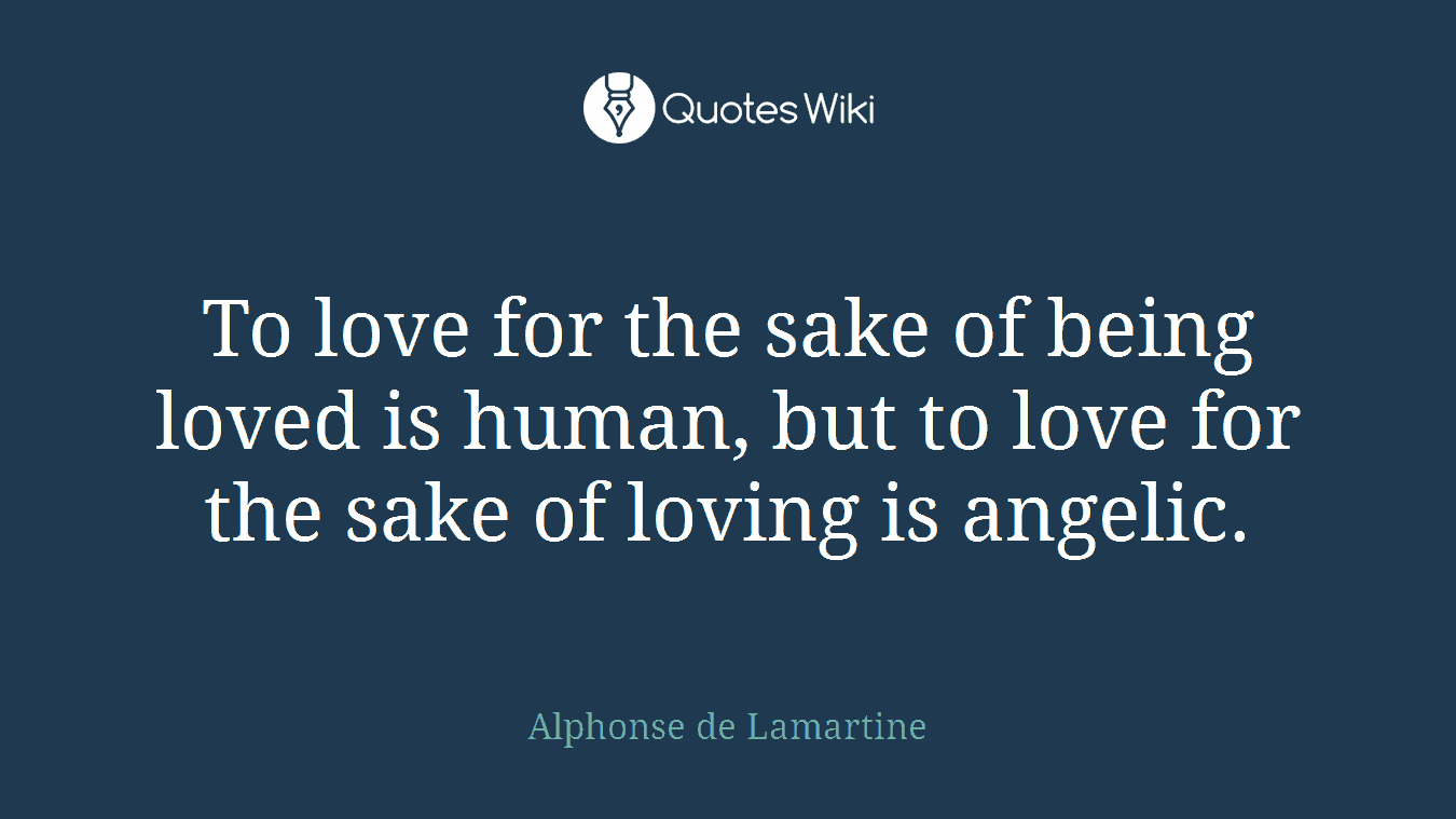 To love for the sake of being loved is human, but to love for the sake of loving is angelic.