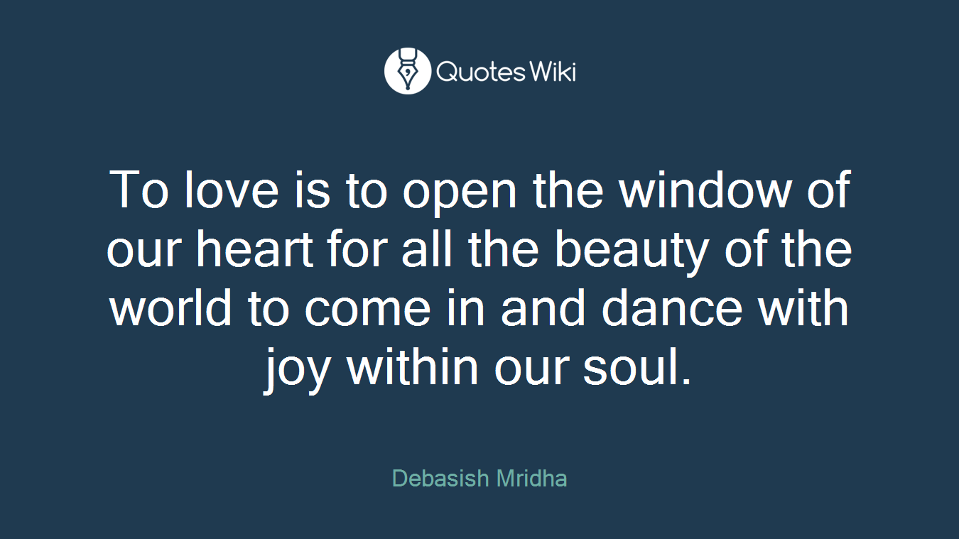 To love is to open the window of our heart for all the beauty of the world to come in and dance with joy within our soul.