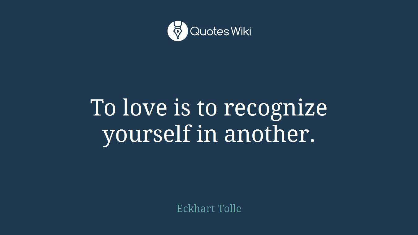 To love is to recognize yourself in another.