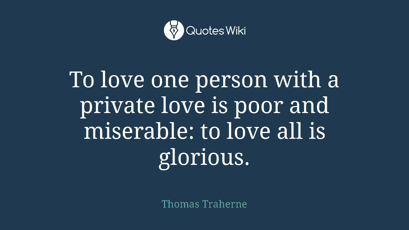 To love one person with a private love is poor and miserable: to love all is glorious.