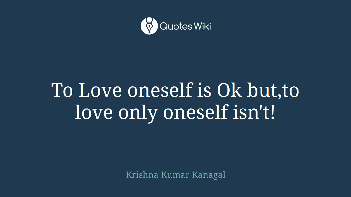 To Love oneself is Ok but,to love only oneself isn't!