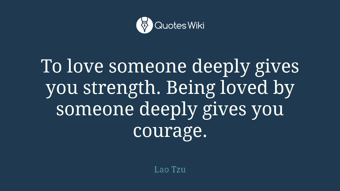 To love someone deeply gives you strength. Being loved by someone deeply gives you courage.