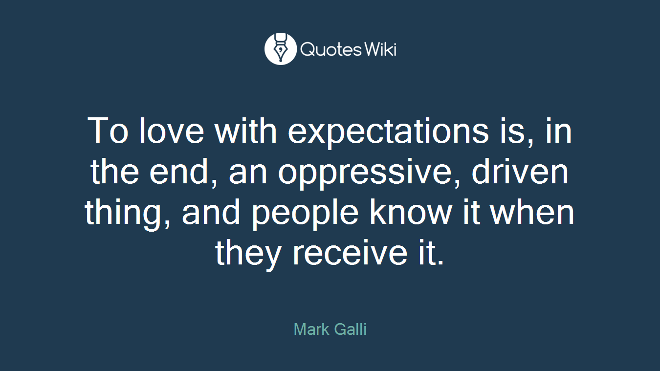 To love with expectations is, in the end, an oppressive, driven thing, and people know it when they receive it.