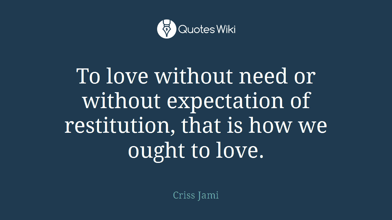 To love without need or without expectation of restitution, that is how we ought to love.