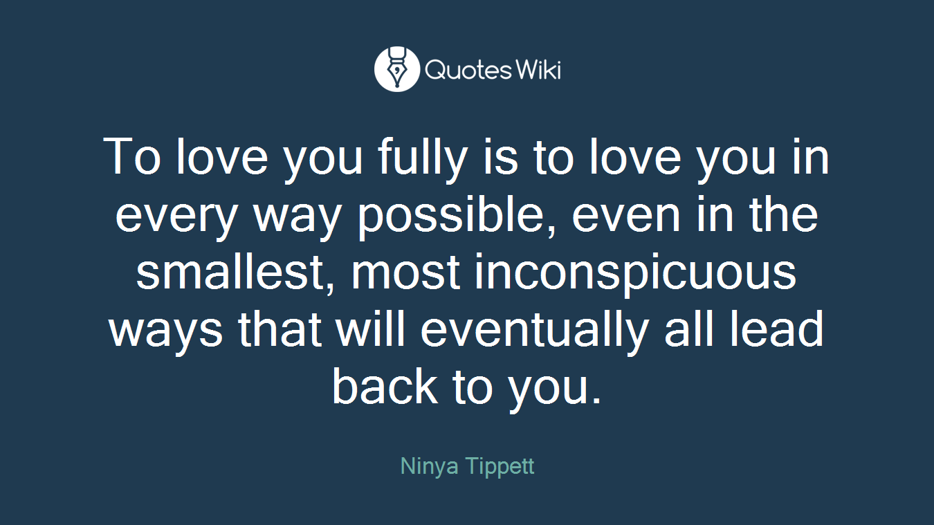 To love you fully is to love you in every way possible, even in the smallest, most inconspicuous ways that will eventually all lead back to you.