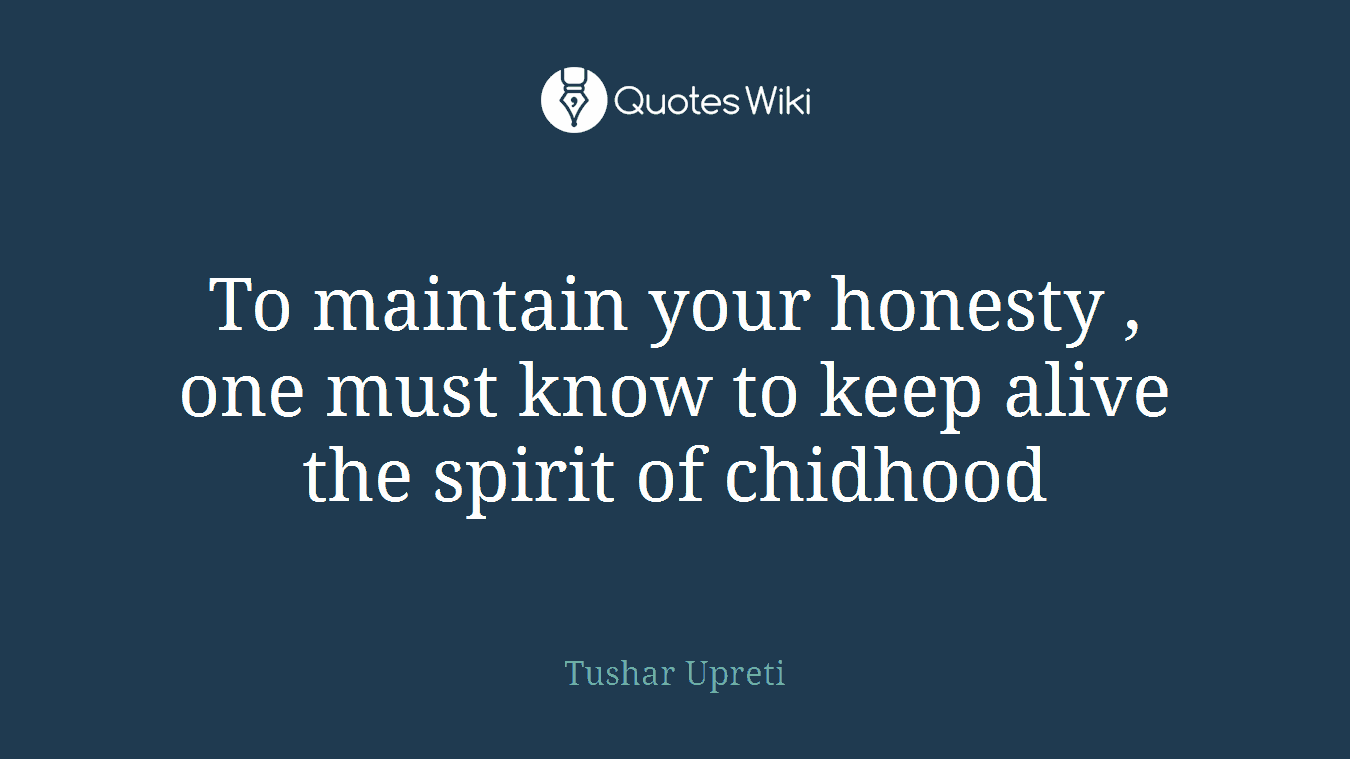 To maintain your honesty , one must know to keep alive the spirit of chidhood
