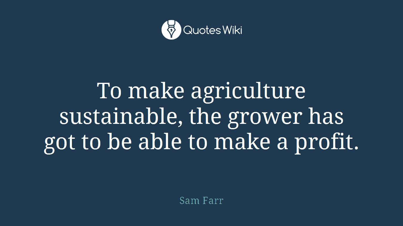 To make agriculture sustainable, the grower has got to be able to make a profit.