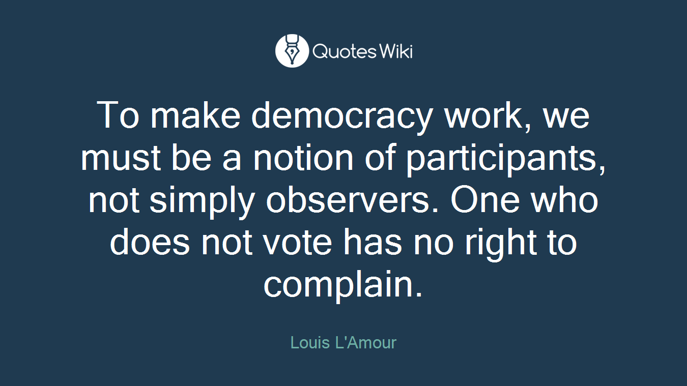 To make democracy work, we must be a notion of participants, not simply observers. One who does not vote has no right to complain.