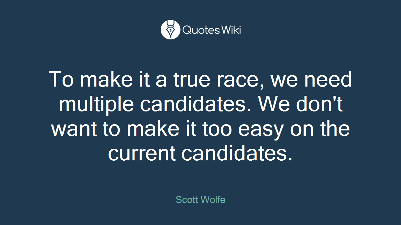To make it a true race, we need multiple candidates. We don't want to make it too easy on the current candidates.