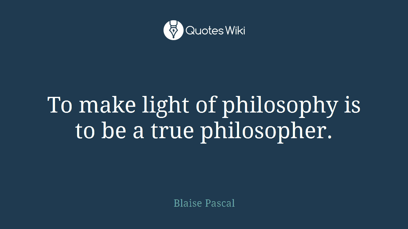 To make light of philosophy is to be a true philosopher.