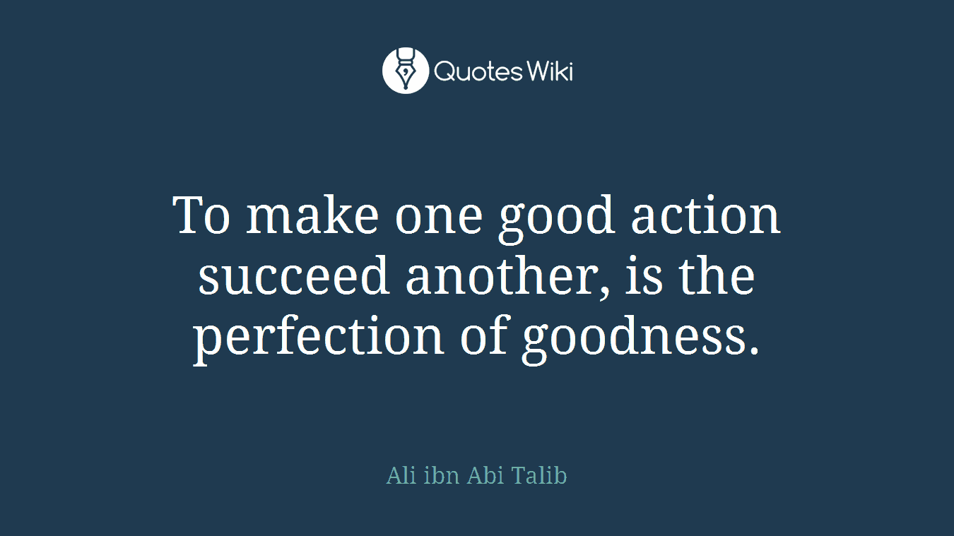 To make one good action succeed another, is the perfection of goodness.