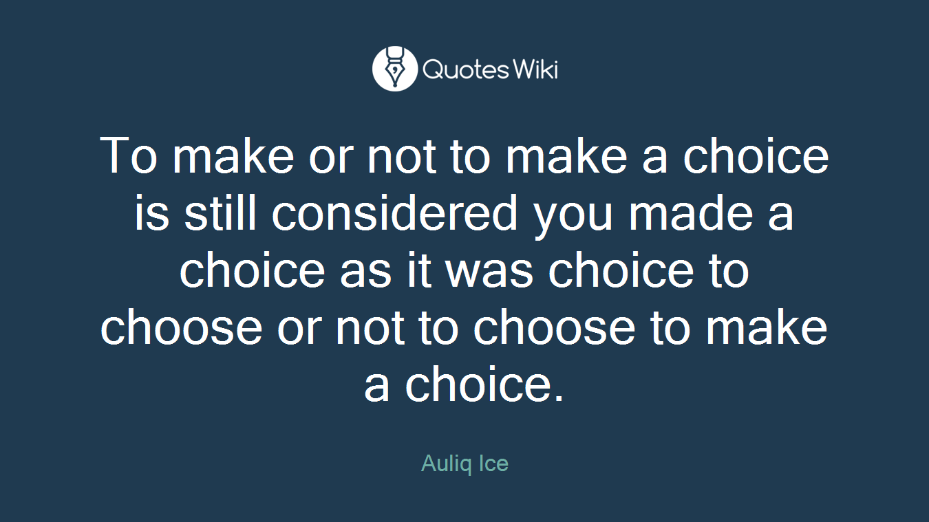 To make or not to make a choice is still considered you made a choice as it was choice to choose or not to choose to make a choice.