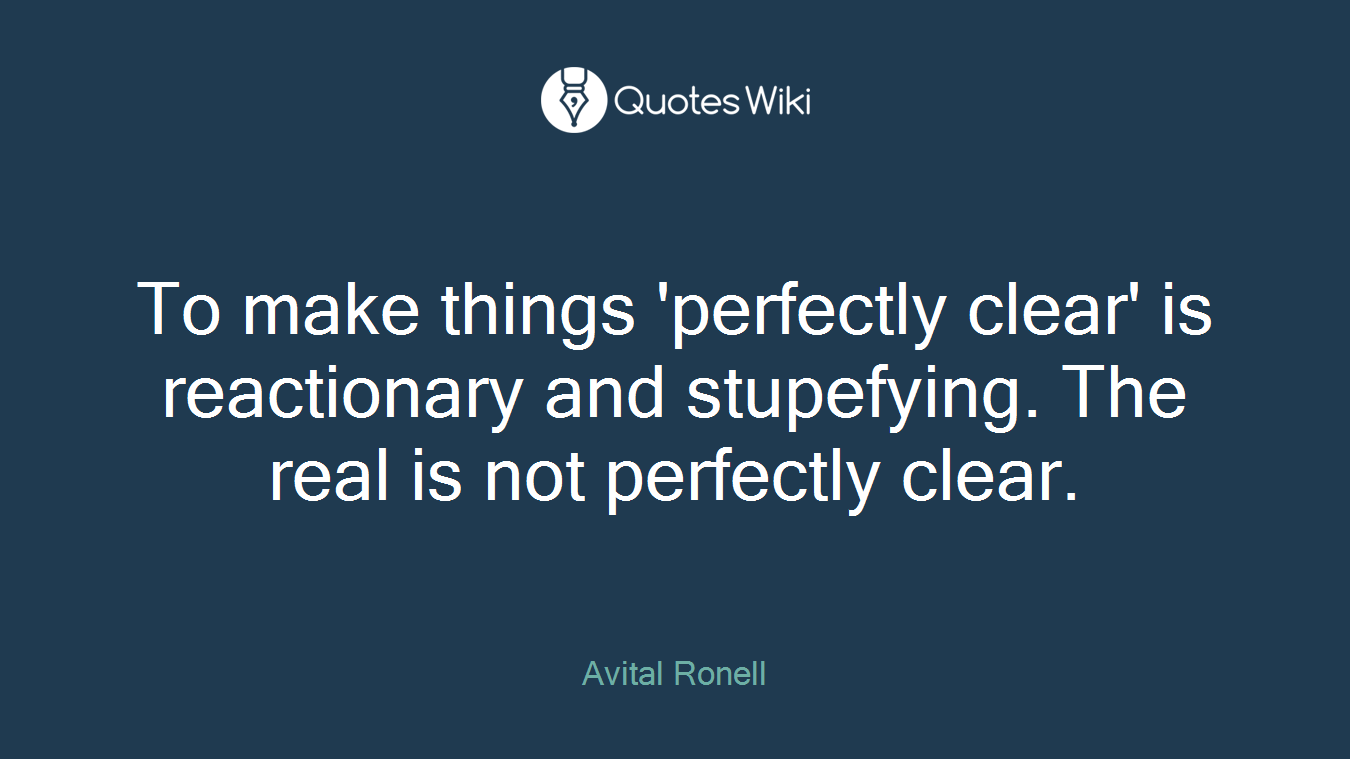 To make things 'perfectly clear' is reactionary and stupefying. The real is not perfectly clear.