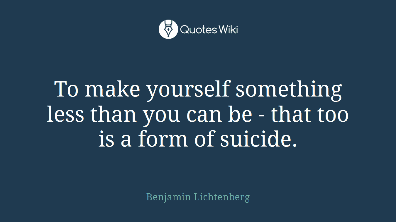 To make yourself something less than you can be - that too is a form of suicide.