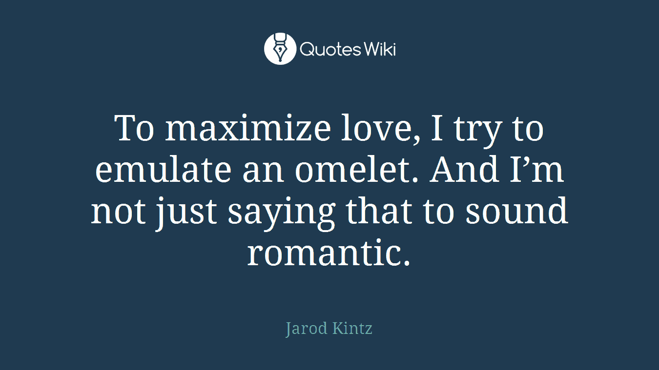 To maximize love, I try to emulate an omelet. And I’m not just saying that to sound romantic.