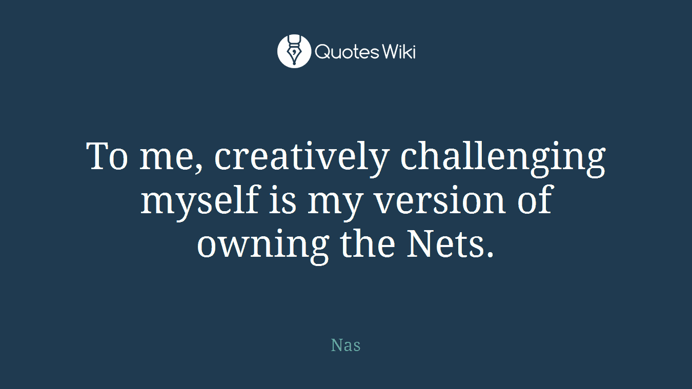To me, creatively challenging myself is my version of owning the Nets.