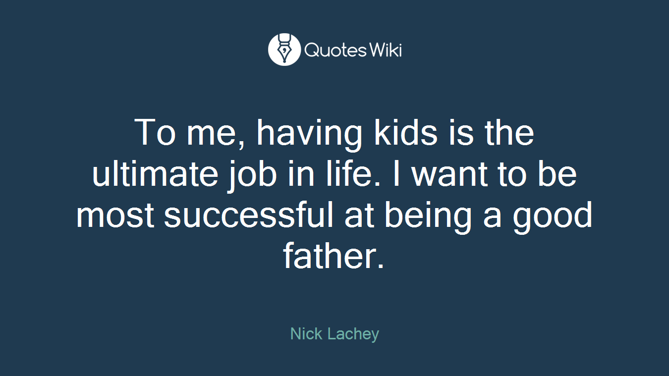 To me, having kids is the ultimate job in life. I want to be most successful at being a good father.