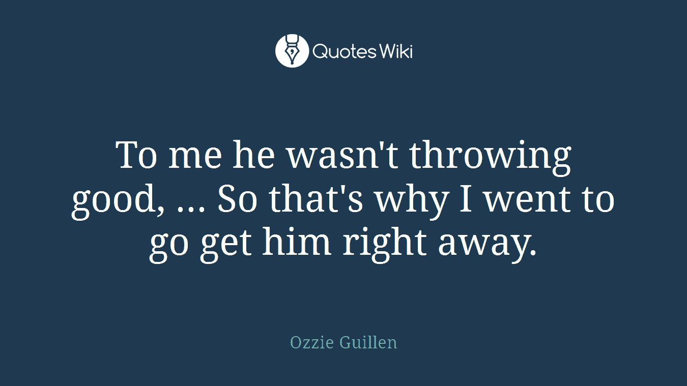 To me he wasn't throwing good, ... So that's why I went to go get him right away.
