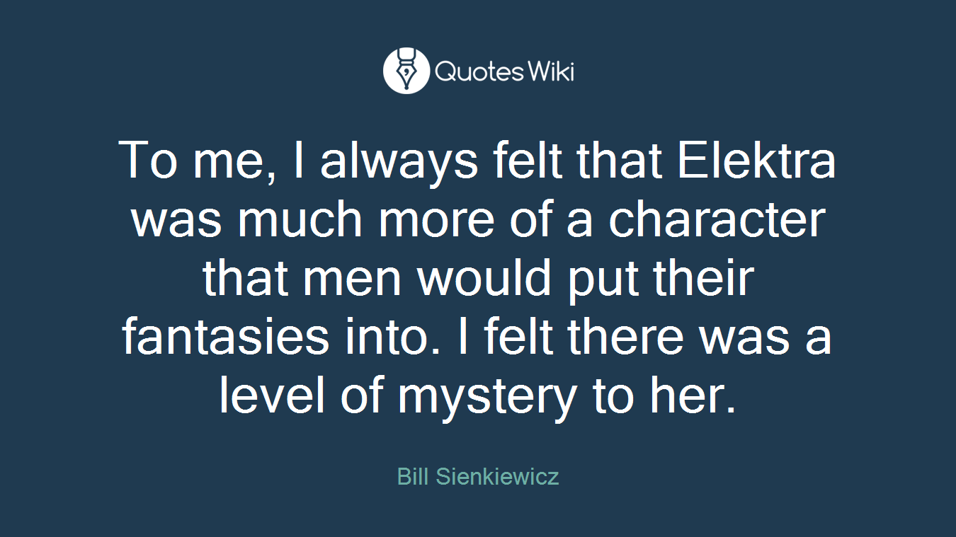 To me, I always felt that Elektra was much more of a character that men would put their fantasies into. I felt there was a level of mystery to her.