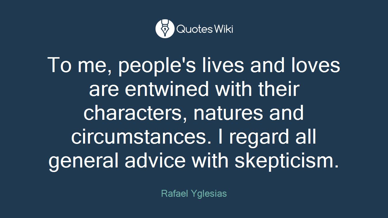 To me, people's lives and loves are entwined with their characters, natures and circumstances. I regard all general advice with skepticism.