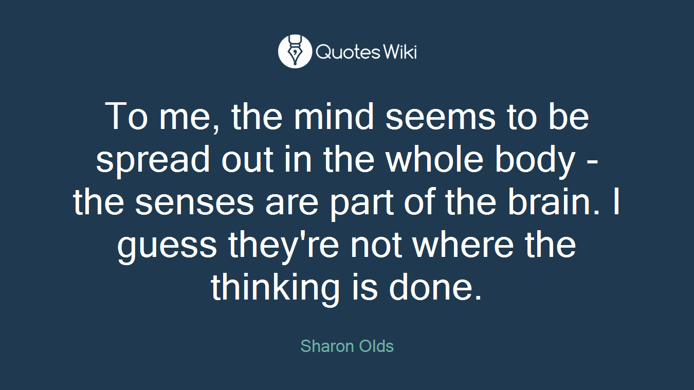 To me, the mind seems to be spread out in the whole body - the senses are part of the brain. I guess they're not where the thinking is done.
