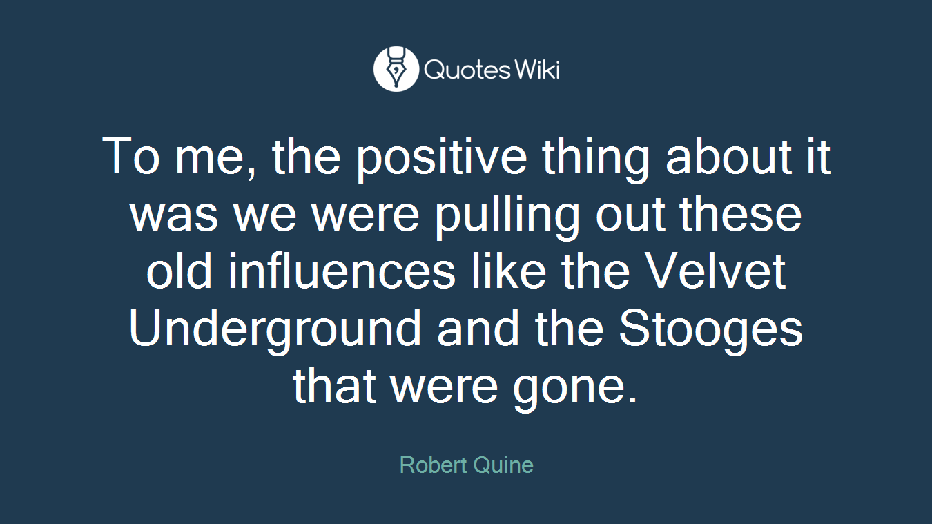 To me, the positive thing about it was we were pulling out these old influences like the Velvet Underground and the Stooges that were gone.
