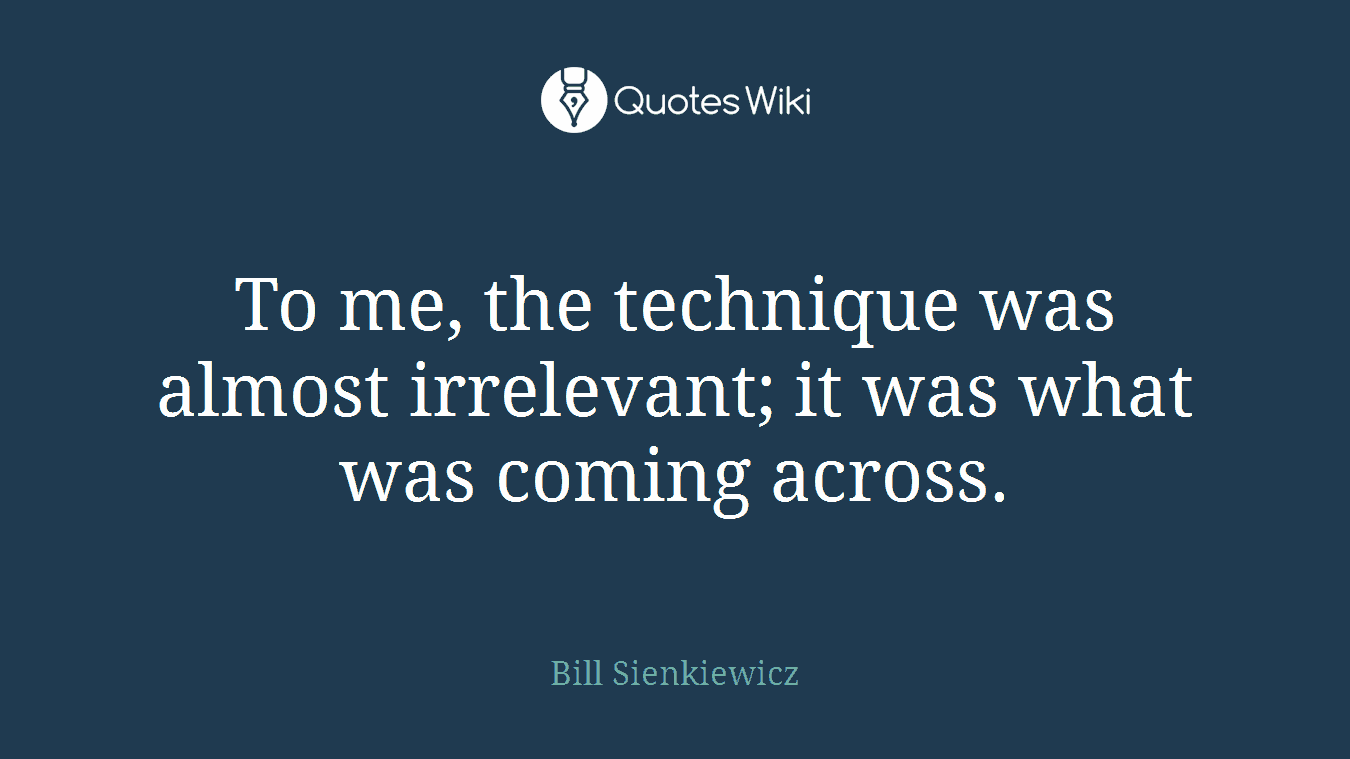 To me, the technique was almost irrelevant; it was what was coming across.
