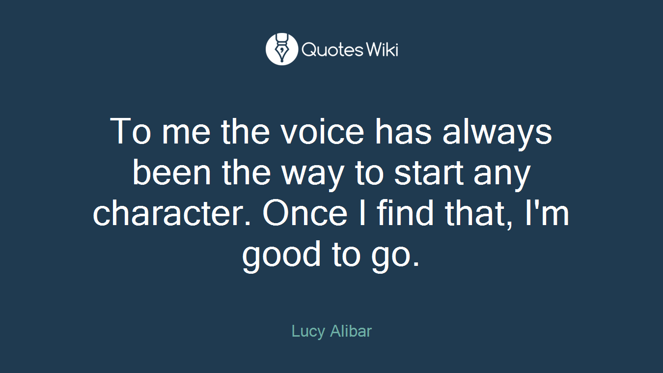 To me the voice has always been the way to start any character. Once I find that, I'm good to go.
