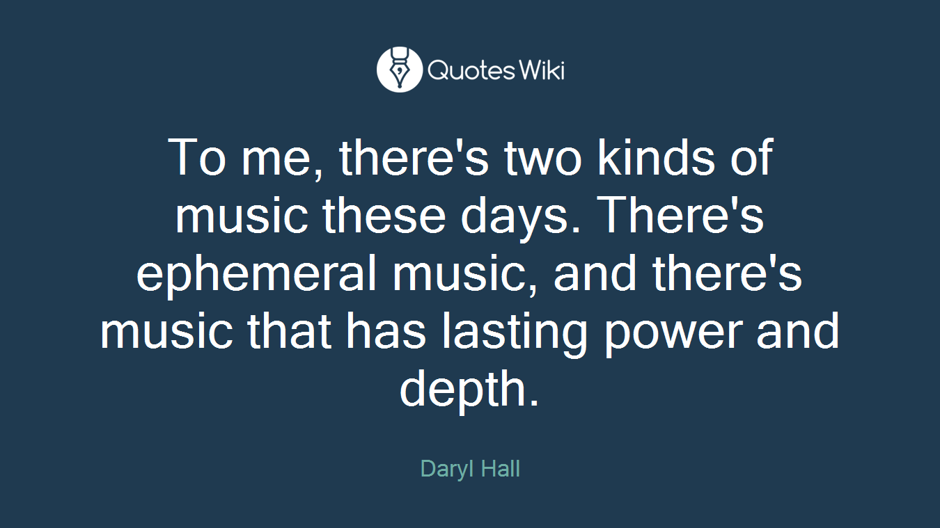 To me, there's two kinds of music these days. There's ephemeral music, and there's music that has lasting power and depth.