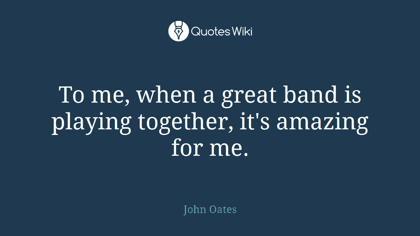 To me, when a great band is playing together, it's amazing for me.