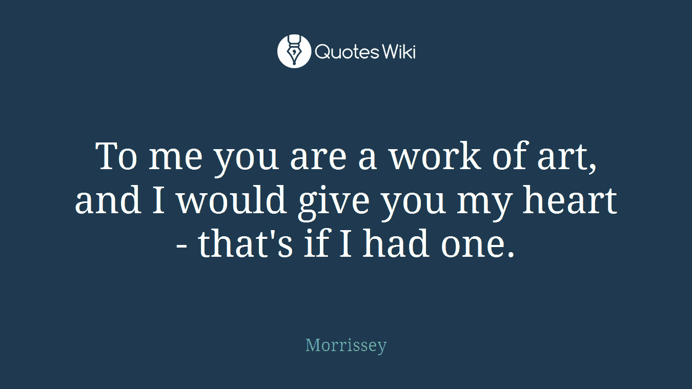 To me you are a work of art, and I would give you my heart - that's if I had one.