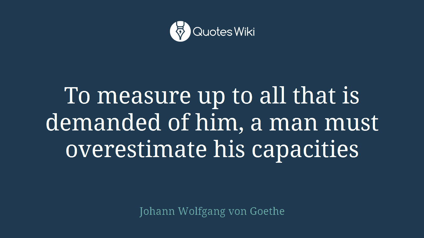 To measure up to all that is demanded of him, a man must overestimate his capacities