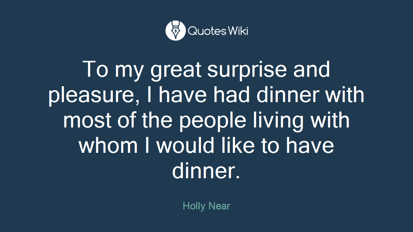 To my great surprise and pleasure, I have had dinner with most of the people living with whom I would like to have dinner.