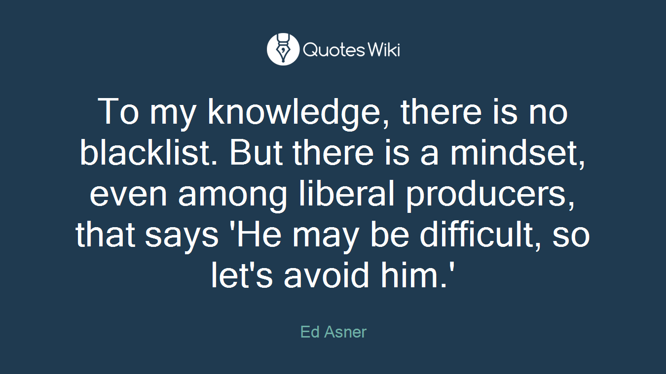 To my knowledge, there is no blacklist. But there is a mindset, even among liberal producers, that says 'He may be difficult, so let's avoid him.'