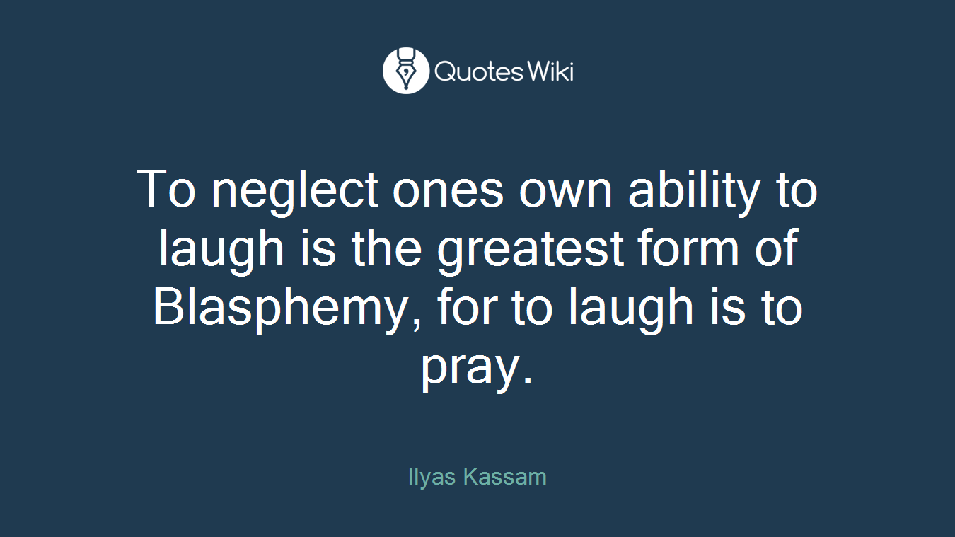 To neglect ones own ability to laugh is the greatest form of Blasphemy, for to laugh is to pray.
