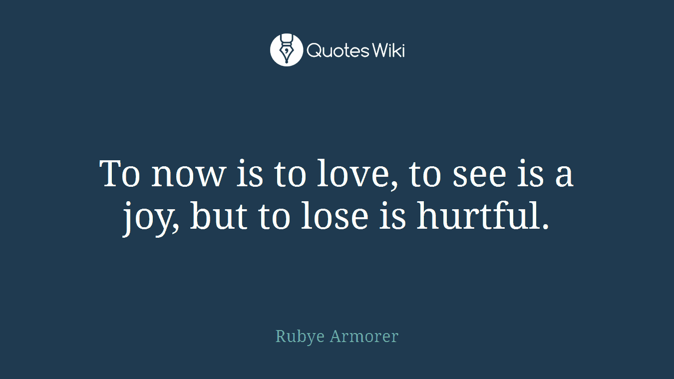 To now is to love, to see is a joy, but to lose is hurtful.
