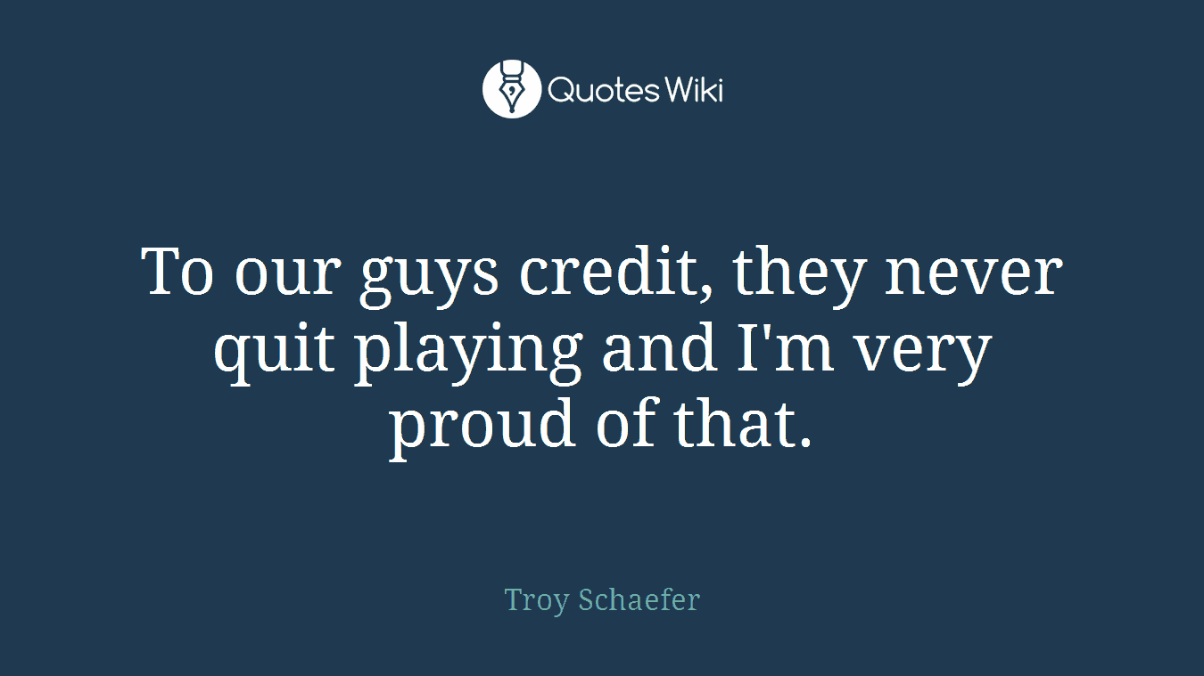 To our guys credit, they never quit playing and I'm very proud of that.