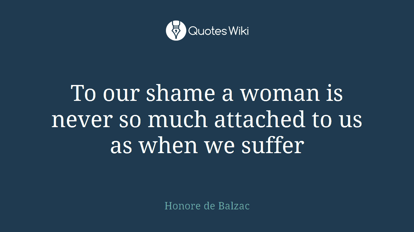 To our shame a woman is never so much attached to us as when we suffer