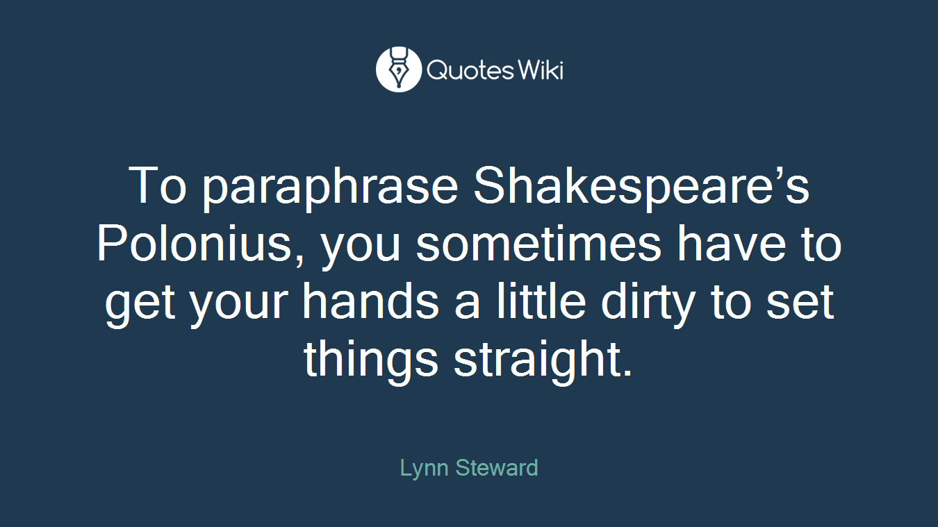 To paraphrase Shakespeare’s Polonius, you sometimes have to get your hands a little dirty to set things straight.