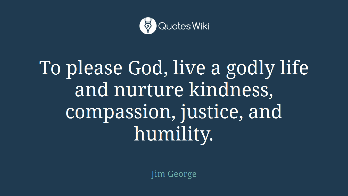 To please God, live a godly life and nurture kindness, compassion, justice, and humility.