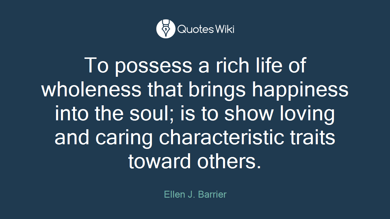 To possess a rich life of wholeness that brings happiness into the soul; is to show loving and caring characteristic traits toward others.