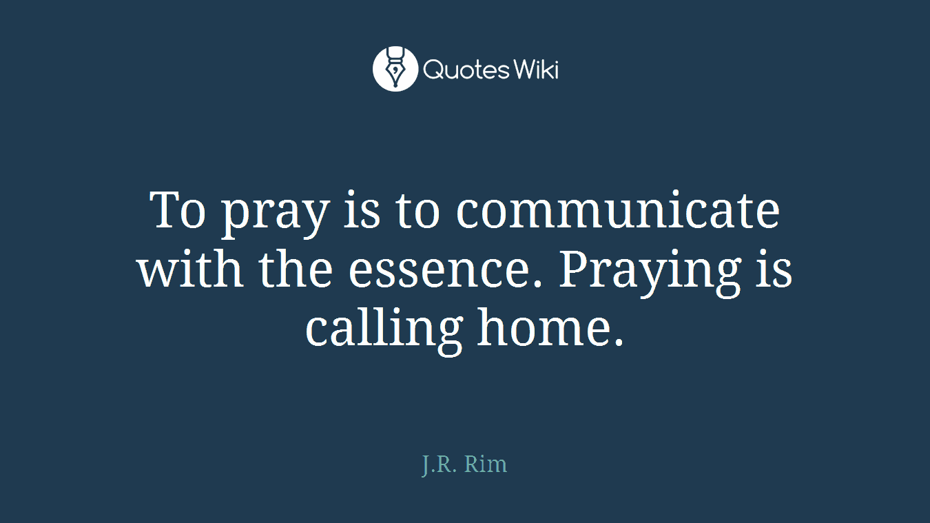 To pray is to communicate with the essence. Praying is calling home.