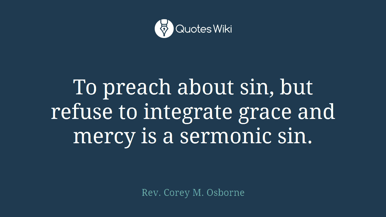 To preach about sin, but refuse to integrate grace and mercy is a sermonic sin.