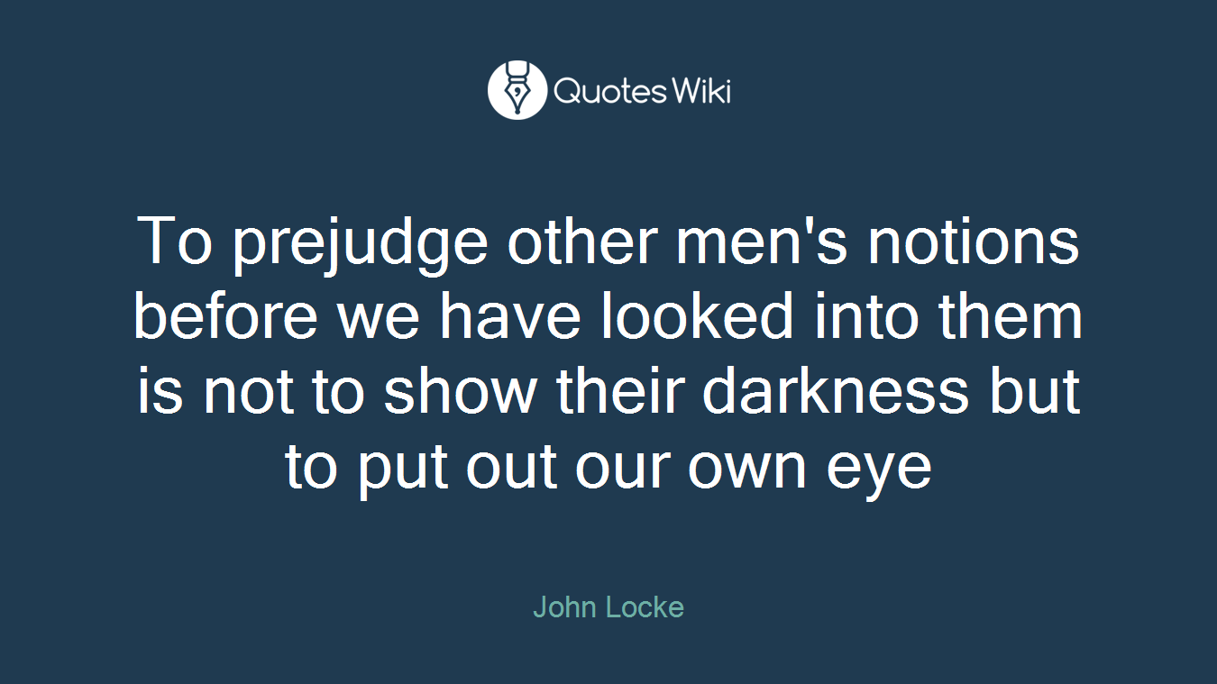 To prejudge other men's notions before we have looked into them is not to show their darkness but to put out our own eye