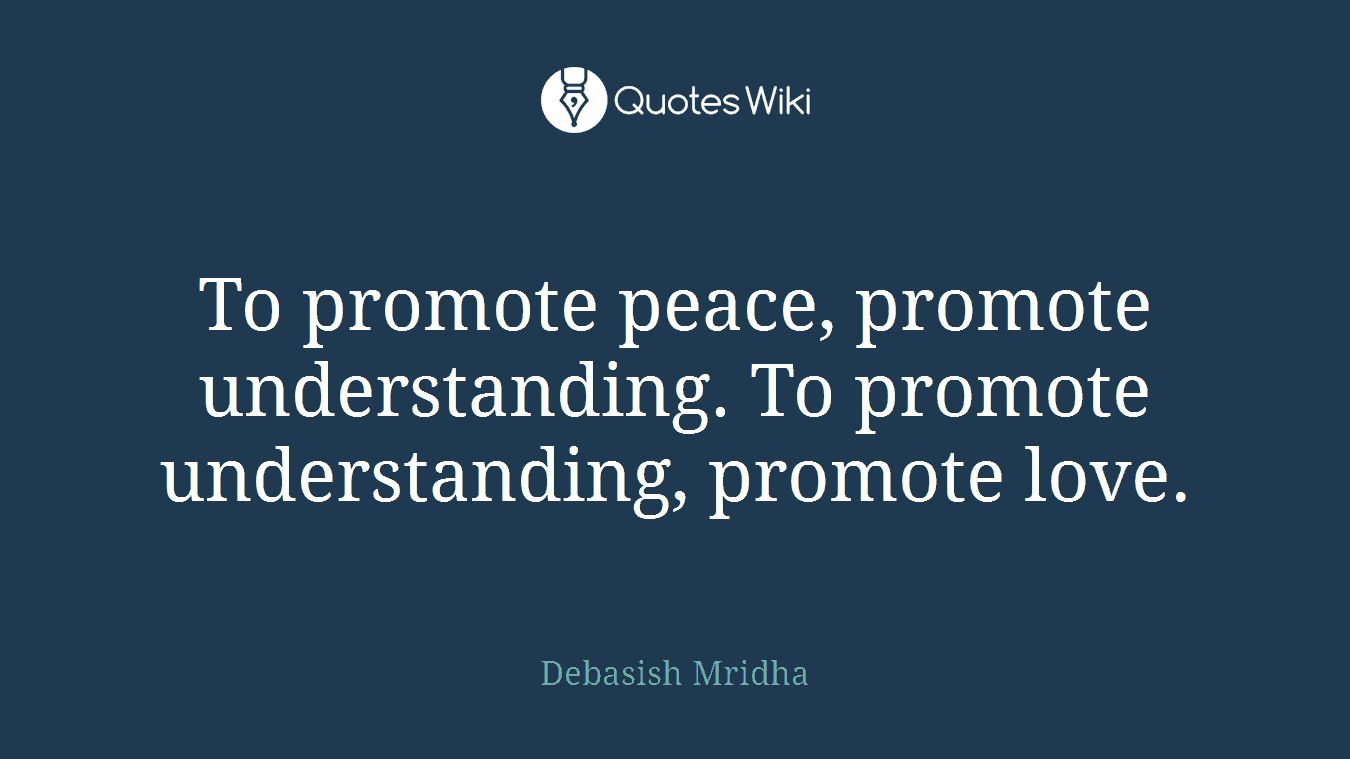 To promote peace, promote understanding. To promote understanding, promote love.